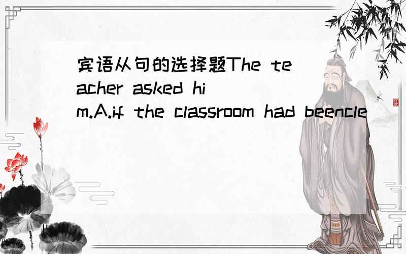 宾语从句的选择题The teacher asked him.A.if the classroom had beencle