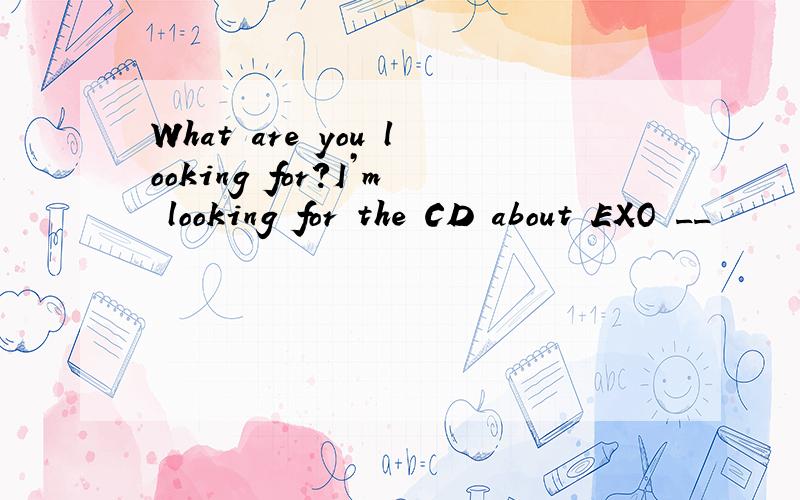 What are you looking for?I’m looking for the CD about EXO __