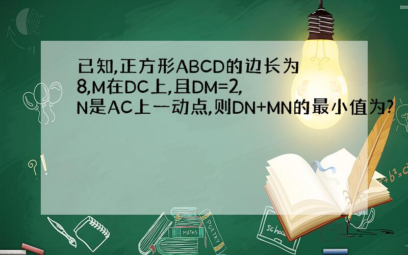 已知,正方形ABCD的边长为8,M在DC上,且DM=2,N是AC上一动点,则DN+MN的最小值为?