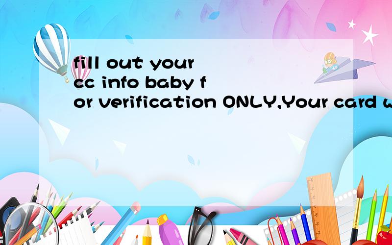 fill out your cc info baby for verification ONLY,Your card w