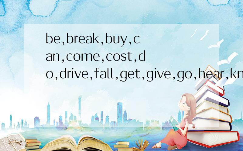 be,break,buy,can,come,cost,do,drive,fall,get,give,go,hear,kn