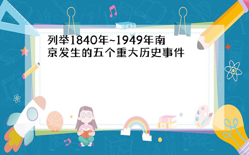 列举1840年~1949年南京发生的五个重大历史事件
