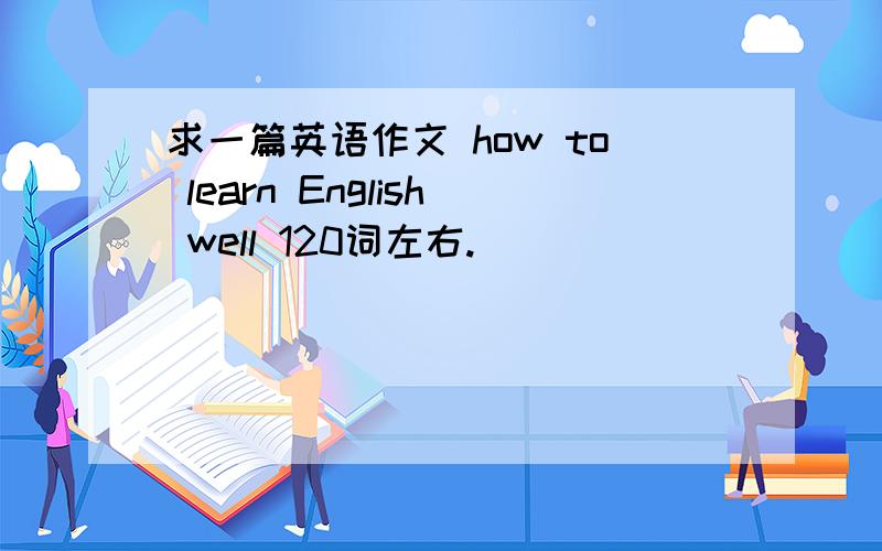求一篇英语作文 how to learn English well 120词左右.