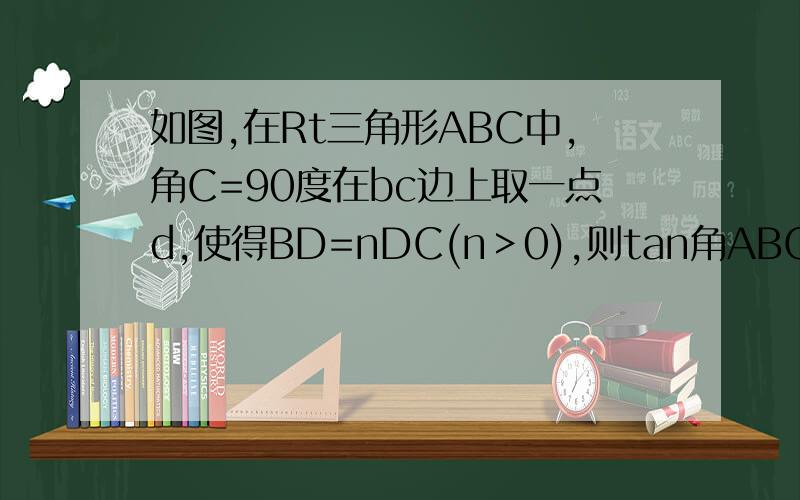 如图,在Rt三角形ABC中,角C=90度在bc边上取一点d,使得BD=nDC(n＞0),则tan角ABC和tan角ADC