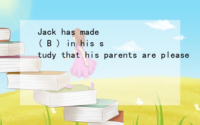 Jack has made ( B ) in his study that his parents are please