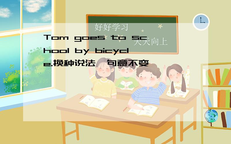 Tom goes to school by bicycle.换种说法,句意不变