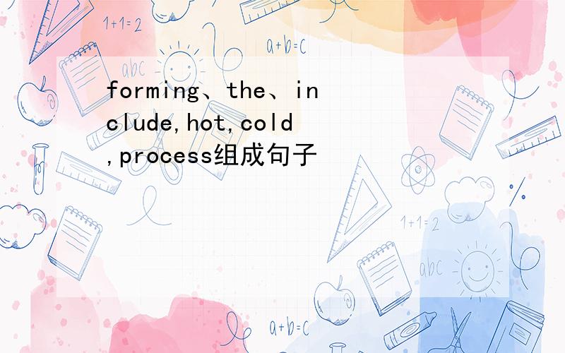 forming、the、include,hot,cold,process组成句子