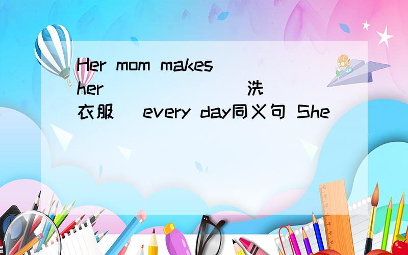 Her mom makes her ( ) ( ) (洗衣服） every day同义句 She ( ) ( ) ( )