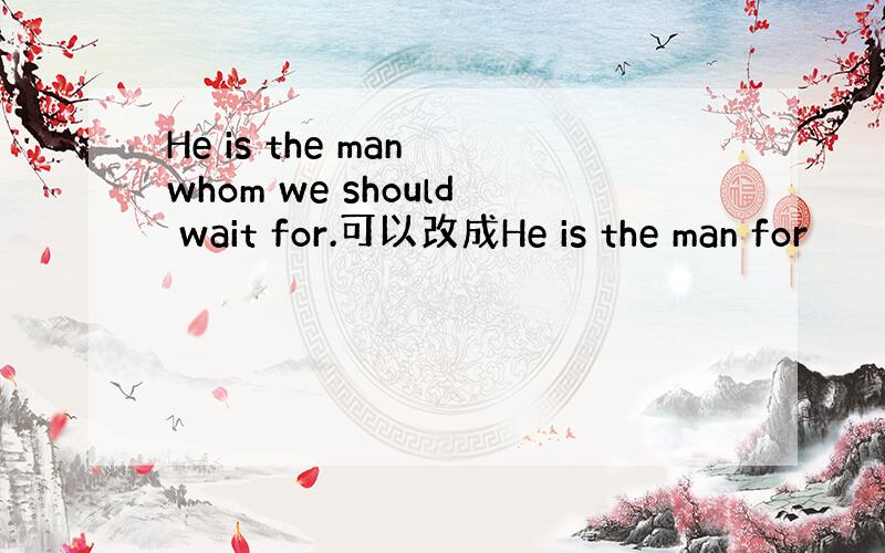 He is the man whom we should wait for.可以改成He is the man for