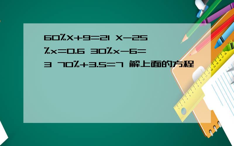 60%X+9=21 X-25%x=0.6 30%x-6=3 70%+3.5=7 解上面的方程