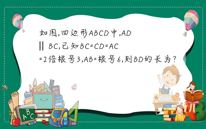 如图,四边形ABCD中,AD‖BC,已知BC=CD=AC=2倍根号3,AB=根号6,则BD的长为?