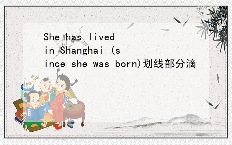 She has lived in Shanghai (since she was born)划线部分滴