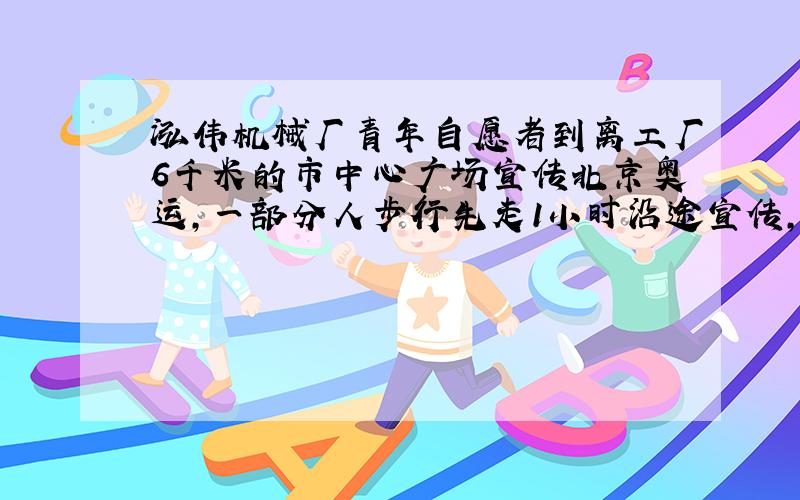 泓伟机械厂青年自愿者到离工厂6千米的市中心广场宣传北京奥运,一部分人步行先走1小时沿途宣传,其余的人骑自行车,速度是步行