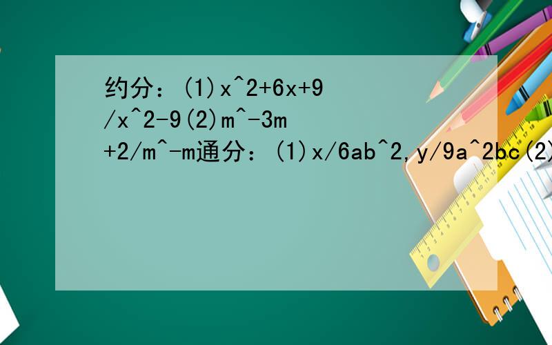 约分：(1)x^2+6x+9/x^2-9(2)m^-3m+2/m^-m通分：(1)x/6ab^2,y/9a^2bc(2)