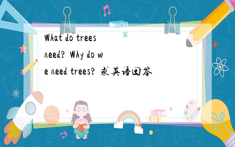 What do trees need? Why do we need trees? 求英语回答