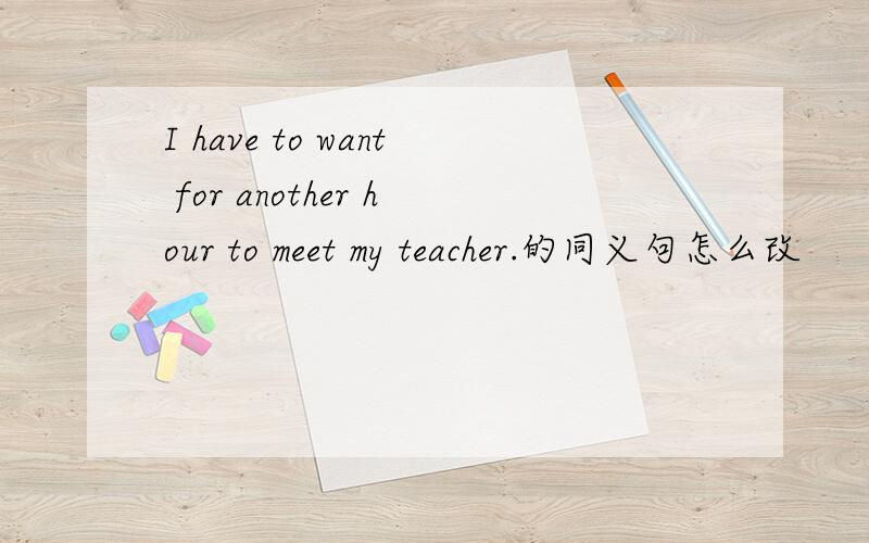 I have to want for another hour to meet my teacher.的同义句怎么改