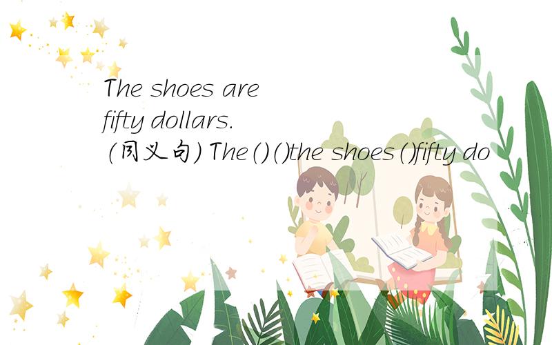 The shoes are fifty dollars.（同义句） The（）（）the shoes（）fifty do