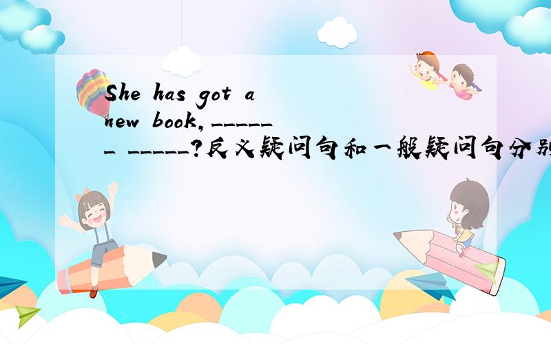 She has got a new book,______ _____?反义疑问句和一般疑问句分别是什么?has got