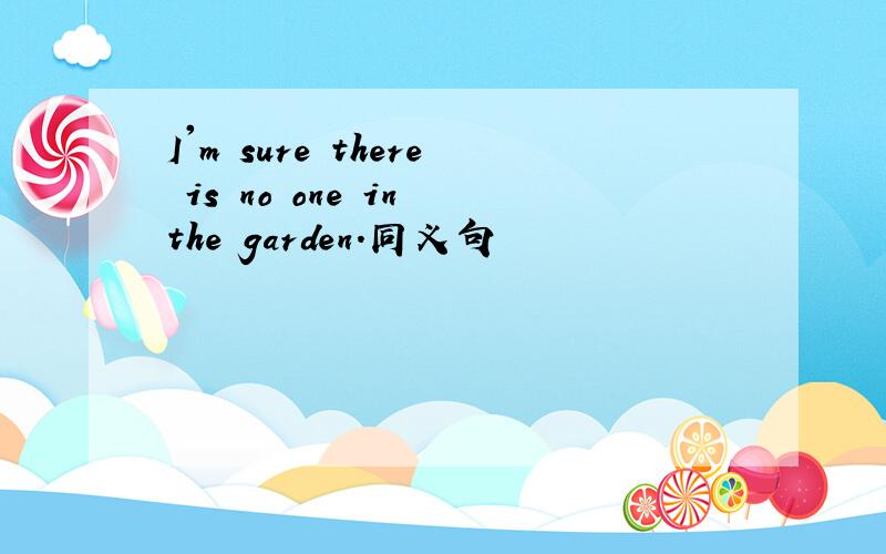 I'm sure there is no one in the garden.同义句