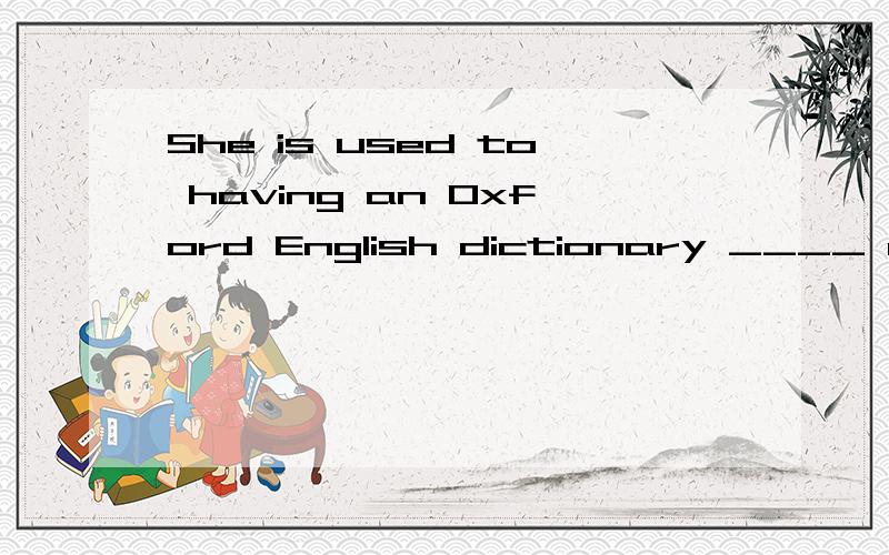 She is used to having an Oxford English dictionary ____ easy