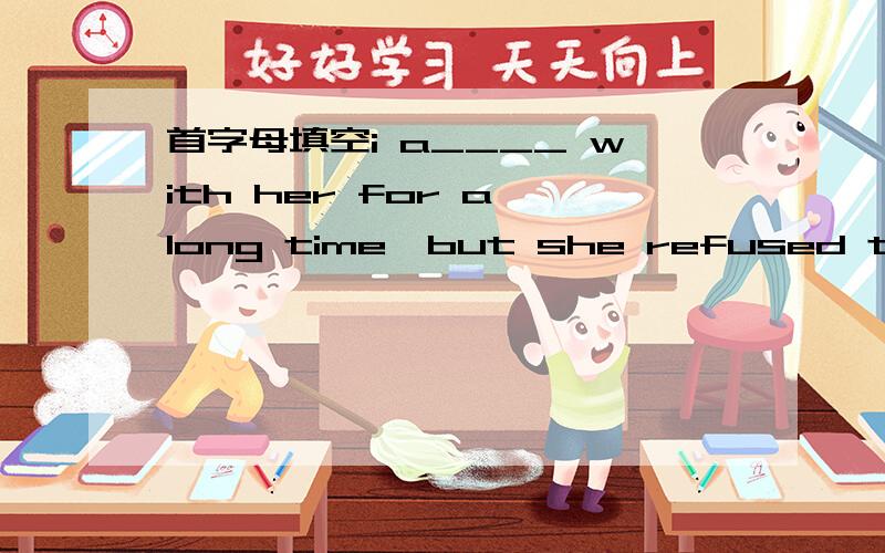 首字母填空i a____ with her for a long time,but she refused to lis