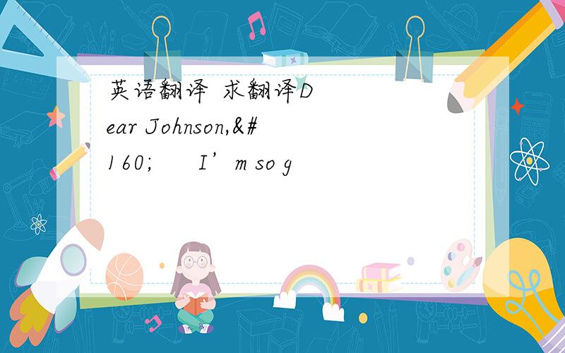 英语翻译 求翻译Dear Johnson,      I’m so g
