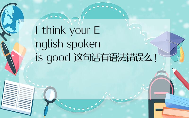 I think your English spoken is good 这句话有语法错误么!