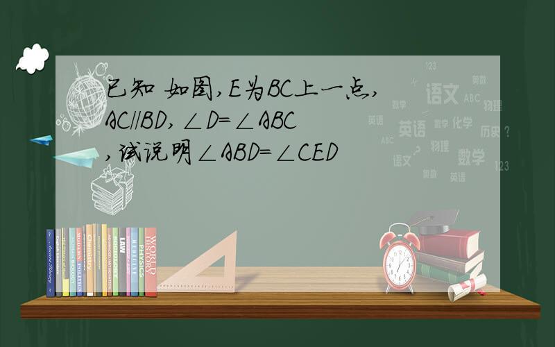 已知 如图,E为BC上一点,AC//BD,∠D=∠ABC,试说明∠ABD=∠CED