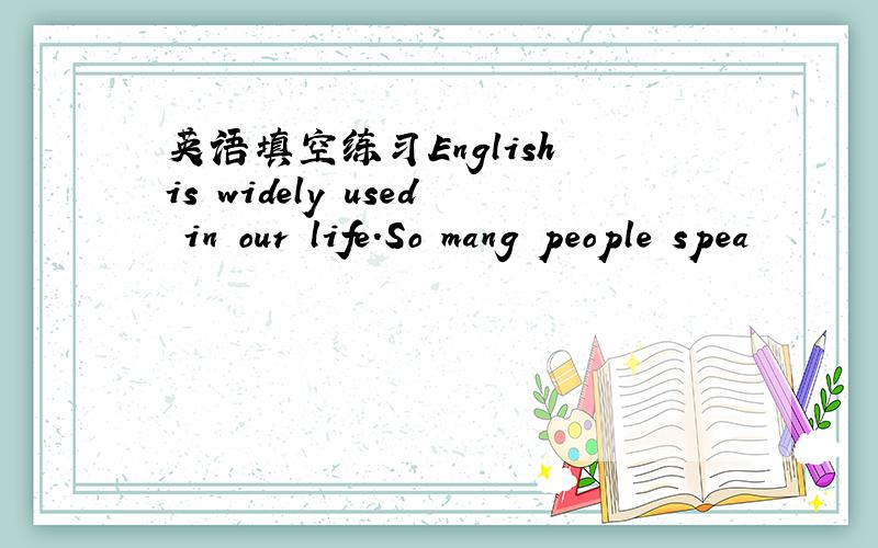 英语填空练习English is widely used in our life.So mang people spea