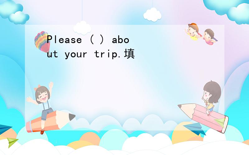 Please ( ) about your trip.填