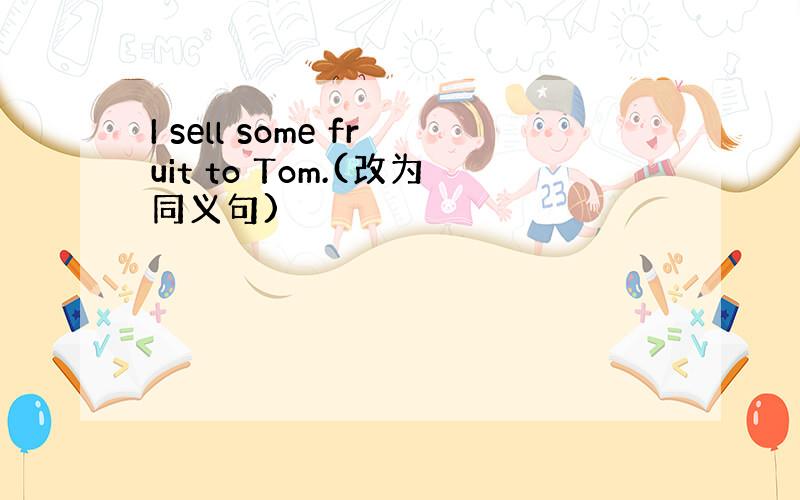 I sell some fruit to Tom.(改为同义句)
