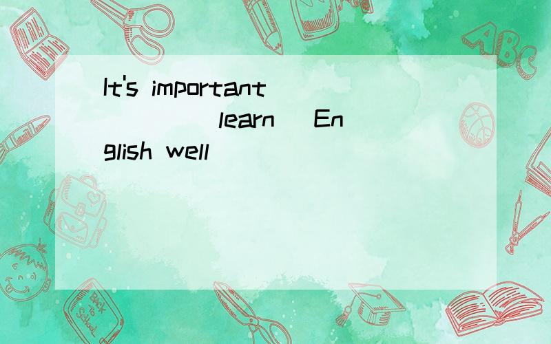 It's important ___(learn) English well