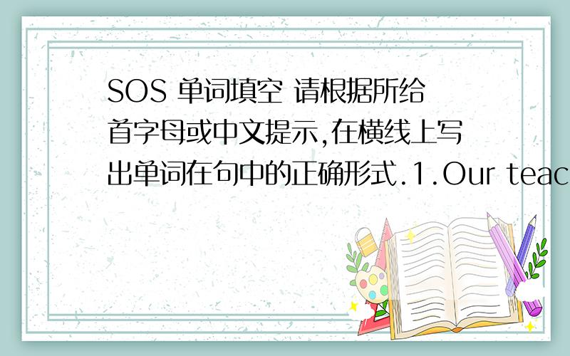 SOS 单词填空 请根据所给首字母或中文提示,在横线上写出单词在句中的正确形式.1.Our teacher is rea