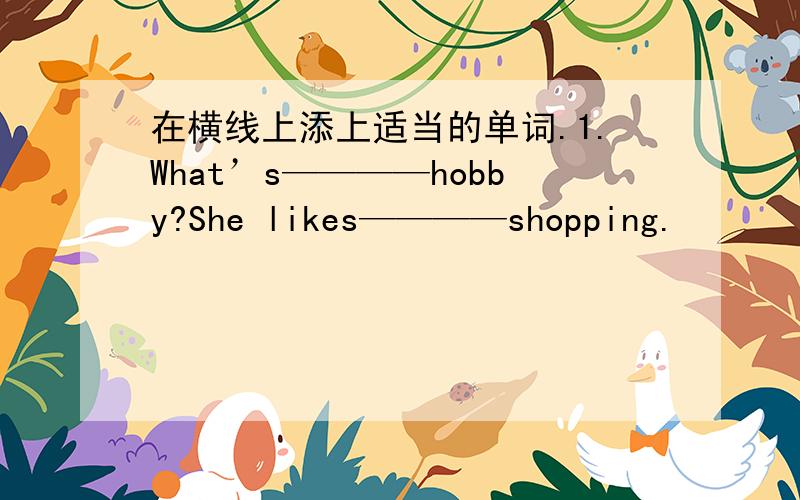 在横线上添上适当的单词.1.What’s————hobby?She likes————shopping.