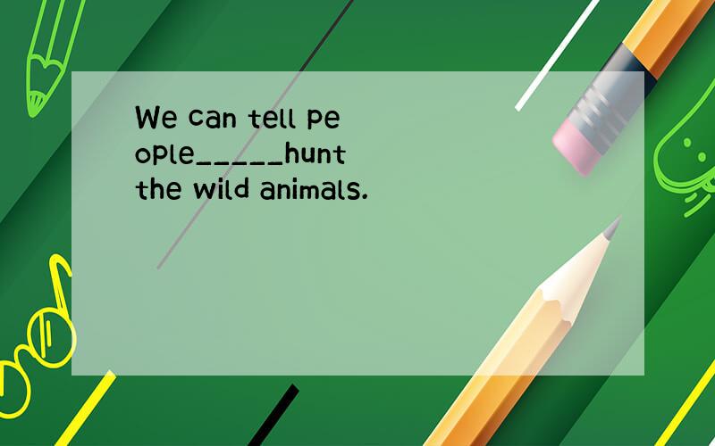 We can tell people_____hunt the wild animals.
