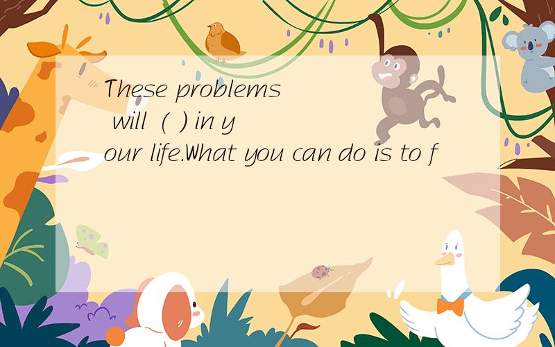 These problems will ( ) in your life.What you can do is to f