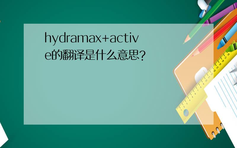 hydramax+active的翻译是什么意思?