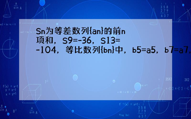 Sn为等差数列{an}的前n项和，S9=-36，S13=-104，等比数列{bn}中，b5=a5，b7=a7，则b6等于