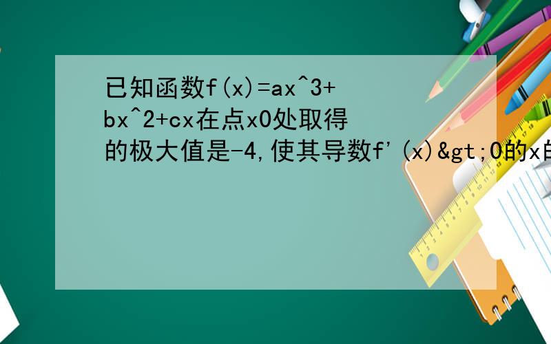 已知函数f(x)=ax^3+bx^2+cx在点x0处取得的极大值是-4,使其导数f'(x)>0的x的取值范围为（1