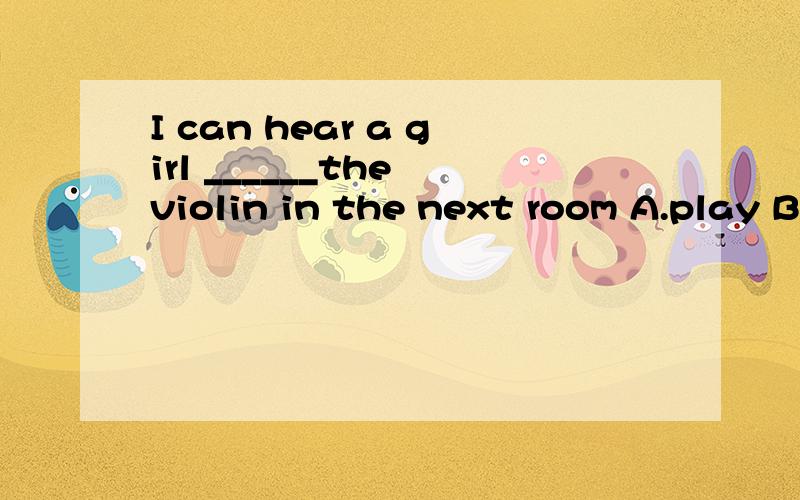 I can hear a girl ______the violin in the next room A.play B
