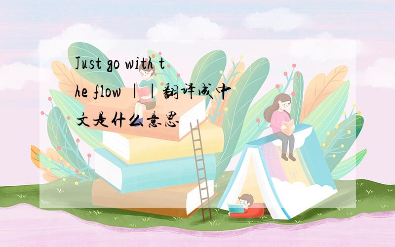 Just go with the flow ||翻译成中文是什么意思