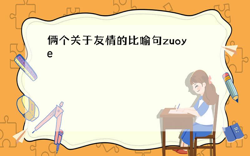 俩个关于友情的比喻句zuoye