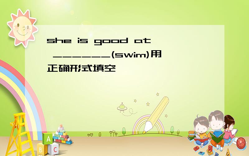 she is good at ______(swim)用正确形式填空