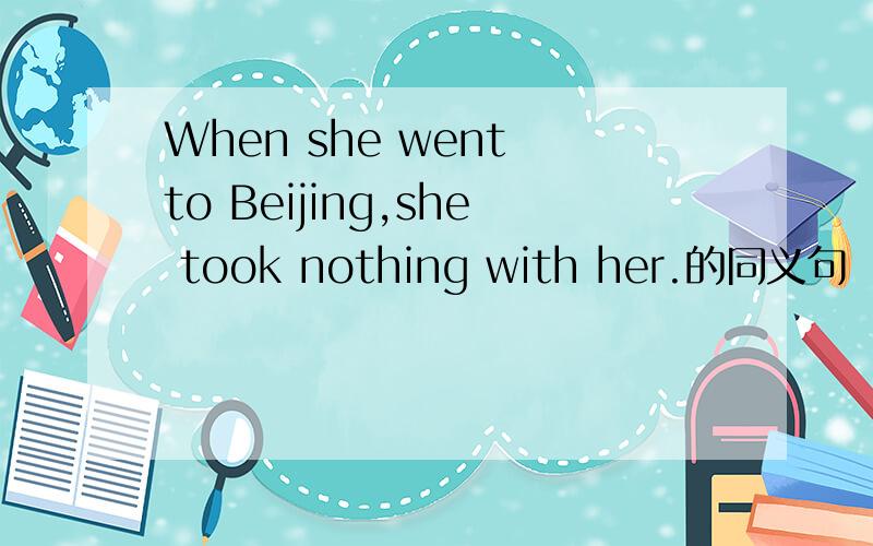 When she went to Beijing,she took nothing with her.的同义句
