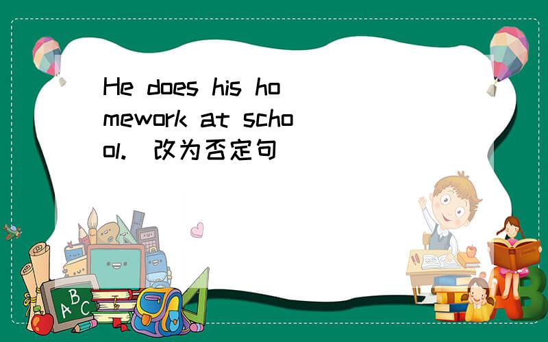 He does his homework at school.(改为否定句)