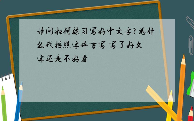 请问如何练习写好中文字?为什么我按照字体书写 写了好久 字还是不好看
