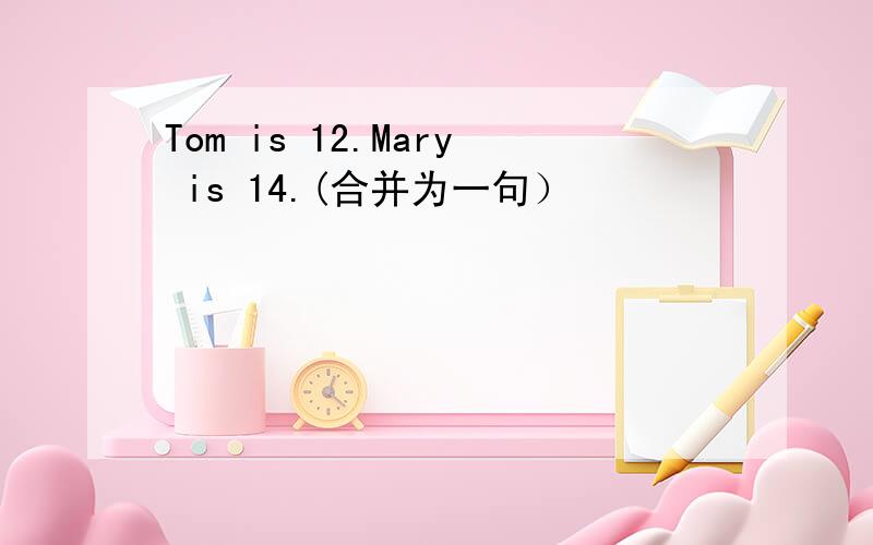 Tom is 12.Mary is 14.(合并为一句）