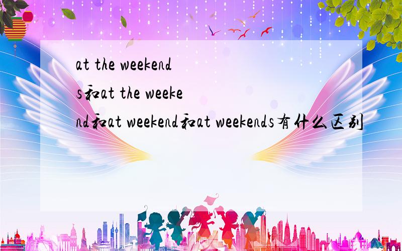 at the weekends和at the weekend和at weekend和at weekends有什么区别