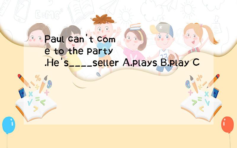 Paul can't come to the party.He's____seller A.plays B.play C