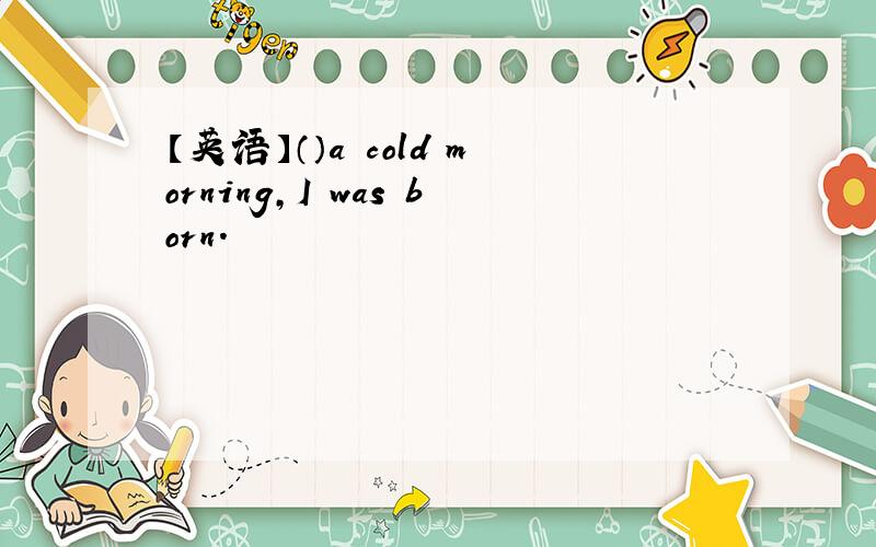 【英语】（）a cold morning,I was born.